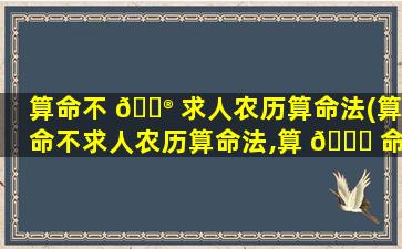 算命不 💮 求人农历算命法(算命不求人农历算命法,算 💐 命不求人农历算命法周易)